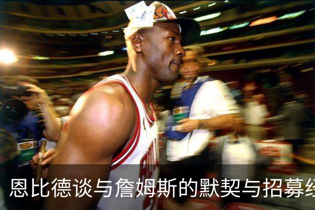 恩比德谈与詹姆斯的默契与招募经历